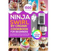 NINJA SWIRL BY CREAMI COOKBOOK FOR BEGINNERS: The Complete Recipe Collection For Ice cream, Gelato, Sorbet, Milkshakes, Frozen Yogurt & More, 100+ Easy, Flavorful & Family-Friendly Treats