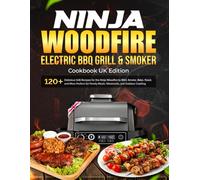 Ninja Woodfire Electric BBQ Grill & Smoker Cookbook Uk: 120+ Delicious Grill Recipes for the Ninja Woodfire to BBQ, Smoke, Bake, Roast, and More Perfect for Family Meals, Weekends, and Outdoor