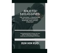 Ninjutsu Declassified: The Shinobi's Framework for Unconventional Warfare and Covert Strategy: Moving Beyond Myth to Master the Core Skills of ... Gathering, and Psychological Fortitude.
