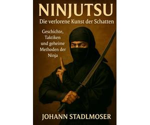 Ninjutsu - Die verlorene Kunst der Schatten: Geschichte, Taktiken und geheime Methoden der Ninja