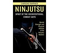 Ninjutsu: Spirit of the Unconventional Combat Arts (Mental Strength and Physical Abilities of the Ninjutsu Masters)