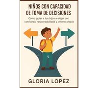 Niños con Capacidad de Toma de Decisiones: Cómo guiar a tus hijos a elegir con confianza, responsabilidad y criterio propio: Guía práctica para criar niños seguros y responsables