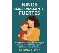 Niños Emocionalmente Fuertes -: Guía práctica para ayudar a tus hijos a manejar sus emociones, superar berrinches y crecer felices