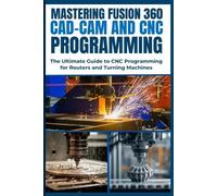 MASTERING FUSION 360 CAD-CAM AND CNC PROGRAMMING: The Ultimate Guide to CNC Programming for Routers and Turning Machines