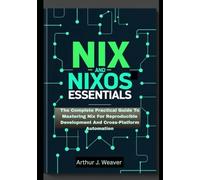 NIX AND NIXOS ESSENTIALS: The Complete Practical Guide To Mastering Nix For Reproducible Development And Cross-Platform Automation