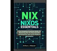 NIX AND NIXOS ESSENTIALS: The Complete Practical Guide To Mastering Nix For Reproducible Development And Cross-Platform Automation