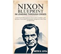 Nixon Blueprint in Leading Through Crises: Learn from Watergate to Overcome Scandals, and Restore Trust with Unshakable Integrity in the Time of Adversity