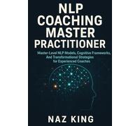 NLP Coaching Master Practitioner: Master-Level NLP Models, Cognitive Frameworks, And Transformational Strategies for Experienced Coaches