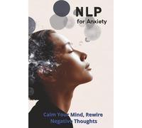 NLP for Anxiety: Calm Your Mind, Rewire Negative Thoughts