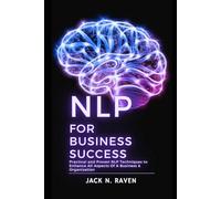 NLP for Business Success: Practical and Proven NLP Techniques to Enhance All Aspects Of A Business & Organization