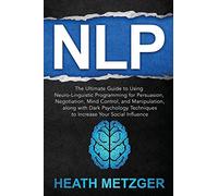 NLP: The Ultimate Guide to Using Neuro-Linguistic Programming for Persuasion, Negotiation, Mind Control, and Manipulation, along with Dark Psychology Techniques to Increase Your Social Influence