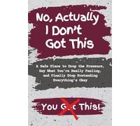 No, Actually I Don't Got This: A Safe Place to Drop the Pressure, Say What You’re Really Feeling, and Finally Stop Pretending Everything’s Okay
