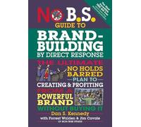 No B.S. Guide to Brand-Building by Direct Response: The Ultimate No Holds Barred Plan to Creating & Profiting from a Powerful Brand Without Buying It