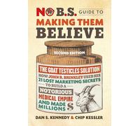 No B.S. Guide to Making Them Believe: How John R. Brinkley Used His 21 Lost Marketing Secrets to Build a Notorious Medical Empire and Make Millions