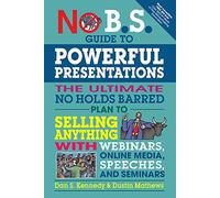 No B.S. Guide to Powerful Presentations: The Ultimate No Holds Barred Plan to Sell Anything With Webinars, Online Media, Speeches, and Seminars