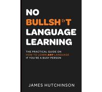 No Bullsh*t Language Learning: The practical guide on how to learn any language if you're a busy person