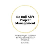 No Bullsh*t Project Management: Practical Project Leadership For People Who Demand Outcomes.