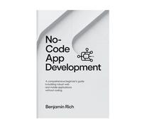 NO-CODE APP DEVELOPMENT: A COMPREHENSIVE BEGINNER’S GUIDE TO BUILDING ROBUST WEB AND MOBILE APPLICATIONS WITHOUT CODING