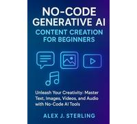 No-Code Generative AI Content Creation for Beginners: Unleash Your Creativity: Master Text, Images, Videos, and Audio with No-Code AI Tools