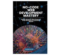 No-Code Web Development Mastery: Design Dynamic Sites Drag-and-Drop Strategies for Stunning Results