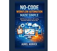 No-Code Workflow Automation Made Simple: Build Business Systems with Leading Automation Platforms Step-by-Step