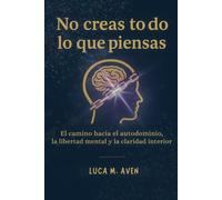 No creas todo lo que piensas: El camino hacia el autodominio, la libertad mental y la claridad interior