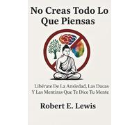 No Creas Todo Lo Que Piensas: Libérate De La Ansiedad, Las Dudas Y Las Mentiras Que Te Dice Tu Mente
