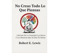 No Creas Todo Lo Que Piensas: Libérate De La Ansiedad, Las Dudas Y Las Mentiras Que Te Dice Tu Mente