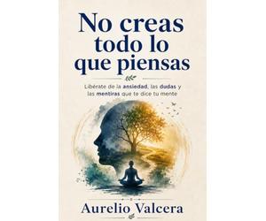 No creas todo lo que piensas: Libérate de la ansiedad, las dudas y las mentiras que te dice tu mente