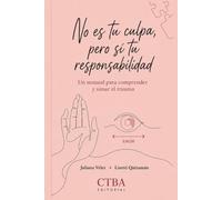 No es tu culpa, pero sí tu responsabilidad: Un manual para comprender y sanar el trauma