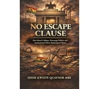 NO ESCAPE CLAUSE: How Moral Collapse, Patronage Politics and Institutional Failure Bankrupted Ghana