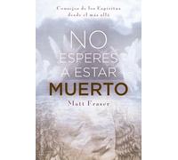 No esperes a estar muerto: Consejos de los Espíritus desde el más allá