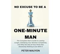 No Excuse to Be a One-Minute Man: The Complete Man's Guide to Lasting Longer, Satisfying Your Woman Completely, and Why the Size of Your Penis Has Absolutely Nothing to Do With It