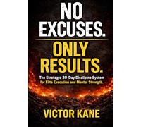 NO EXCUSES. ONLY RESULTS.: The Strategic 30-Day Discipline System for Elite Execution and Mental Strength