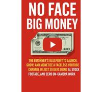 NO FACE BIG MONEY: THE BEGINNER'S BLUEPRINT TO LAUNCH, GROW, AND MONETIZE A FACELESS YOUTUBE CHANNEL IN JUST 30 DAYS USING AI, STOCK FOOTAGE, AND ZERO ON-CAMERA WORK