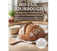 No-Fail Sourdough: The Beginner's Cookbook for Stress-Free Homemade Bread: 60 Step-by-Step Recipes for Foolproof Artisan Loaves, Wild Fermentation, and Wholesome Everyday Baking