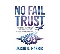 No Fail Trust: The Flight Manual for Building Teams That Deliver Under Pressure