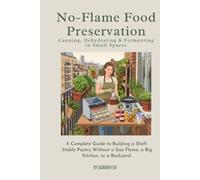 No-Flame Food Preservation: Canning, Dehydrating & Fermenting in Small Spaces: A Complete Guide to Building a Shelf-Stable Pantry Without a Gas Flame, a Big Kitchen, or a Backyard