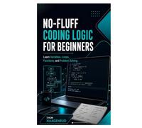 No-Fluff Coding Logic for Beginners: Learn Variables, Loops, Functions, and Problem Solving