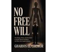 No Free Will: How Biology, History, and Circumstance Decide Almost Everything-and What Little Freedom Remains