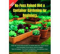 No-Fuss Raised Bed & Container Gardening for Beginners: :- The Complete Step-by-Step Strategies to Grow Organic Vegetables and Maximize Your Small Space Garden