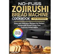 No-Fuss Zojirushi Bread Machine Cookbook for Beginners: Easy and Delicious Recipes for Perfect Homemade Bread Using Your Zojirushi Bread Maker