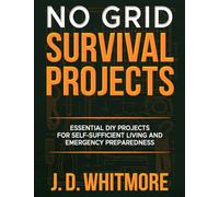 No Grid Survival Projects: Essential DIY Off-Grid Hacks for Self-Sufficiency, Power, Water, and Food Security Essential DIY Projects for Self-Sufficient Living and Emergency Preparedness