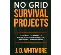 No Grid Survival Projects: Essential DIY Off-Grid Hacks for Self-Sufficiency, Power, Water, and Food Security Essential DIY Projects for Self-Sufficient Living and Emergency Preparedness