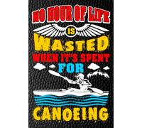 No Hour of Life Is Wasted When It's Spent for Canoeing: Celebrating the Calm, Adventure, and Freedom of the Water - blank writing Journal / Diary / ... notes or writing down your thought and ideas.