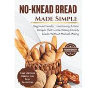 No-Knead Bread Made Simple: Beginner-Friendly, Time-Saving Artisan Recipes That Create Bakery-Quality Results Without Manual Mixing