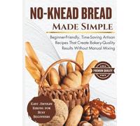 No-Knead Bread Made Simple: Beginner-Friendly, Time-Saving Artisan Recipes That Create Bakery-Quality Results Without Manual Mixing