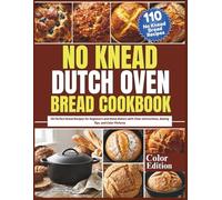 No Knead Dutch Oven Bread Cookbook: 110 Perfect Bread Recipes for Beginners and Home Bakers with Clear Instructions, Baking Tips, and Color Pictures