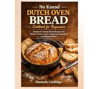 No Knead Dutch Oven Bread Cookbook for Beginners: Foolproof Artisan Bread Recipes for Perfect Crusty Loaves Using Simple Ingredients and Minimal Effort