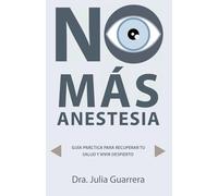NO MÁS ANESTESIA (MEDICINA PREVENTIVA): GUÍA PRÁCTICA PARA RECUPERAR TU SALUD Y VIVIR DESPIERTO